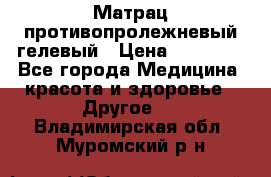 Матрац противопролежневый гелевый › Цена ­ 18 000 - Все города Медицина, красота и здоровье » Другое   . Владимирская обл.,Муромский р-н